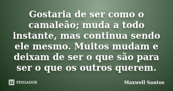 Gostaria de ser como o camaleão; muda a todo instante, mas continua sendo ele mesmo. Muitos mudam e deixam de ser o que são para ser o que os outros querem.... Frase de Maxwell Santos.