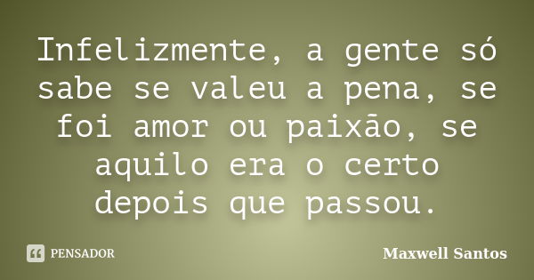 Infelizmente, a gente só sabe se valeu a pena, se foi amor ou paixão, se aquilo era o certo depois que passou.... Frase de Maxwell Santos.