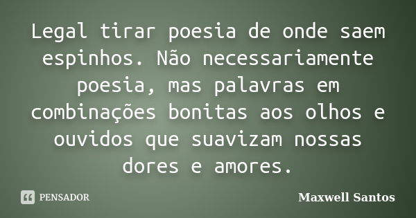 Legal tirar poesia de onde saem espinhos. Não necessariamente poesia, mas palavras em combinações bonitas aos olhos e ouvidos que suavizam nossas dores e amores... Frase de Maxwell Santos.