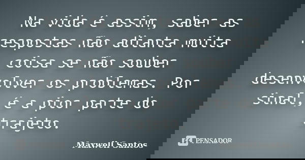 Na vida é assim, saber as respostas não adianta muita coisa se não souber desenvolver os problemas. Por sinal, é a pior parte do trajeto.... Frase de Maxwell Santos.