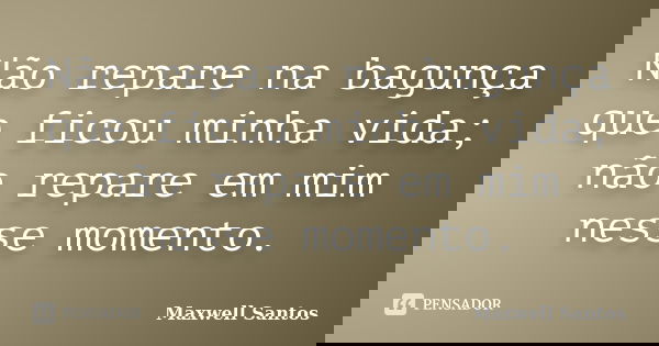 Não repare na bagunça que ficou minha vida; não repare em mim nesse momento.... Frase de Maxwell Santos.