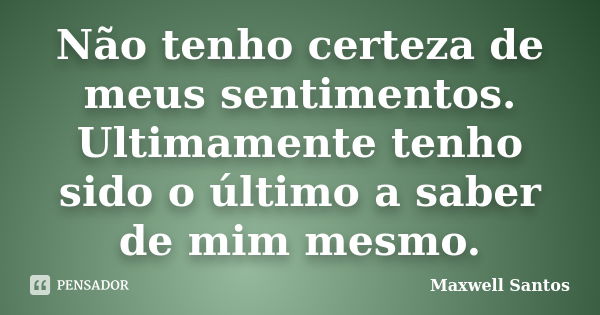 Não tenho certeza de meus sentimentos. Ultimamente tenho sido o último a saber de mim mesmo.... Frase de Maxwell Santos.