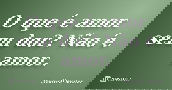O que é amor sem dor? Não é amor.... Frase de Maxwell Santos.