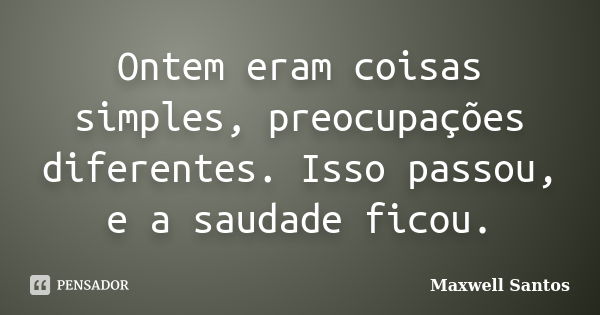 Ontem eram coisas simples, preocupações diferentes. Isso passou, e a saudade ficou.... Frase de Maxwell Santos.