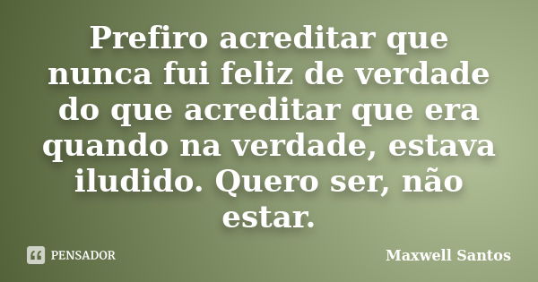 Prefiro acreditar que nunca fui feliz de verdade do que acreditar que era quando na verdade, estava iludido. Quero ser, não estar.... Frase de Maxwell Santos.