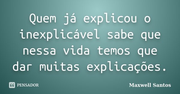 Quem já explicou o inexplicável sabe que nessa vida temos que dar muitas explicações.... Frase de Maxwell Santos.