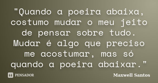 "Quando a poeira abaixa, costumo mudar o meu jeito de pensar sobre tudo. Mudar é algo que preciso me acostumar, mas só quando a poeira abaixar."... Frase de Maxwell Santos.