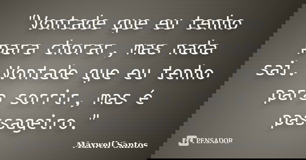 "Vontade que eu tenho para chorar, mas nada sai. Vontade que eu tenho para sorrir, mas é passageiro."... Frase de Maxwell Santos.