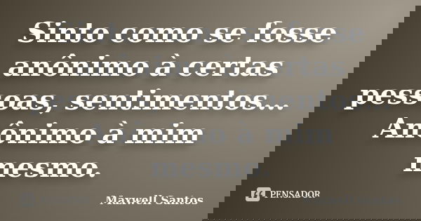 Sinto como se fosse anônimo à certas pessoas, sentimentos… Anônimo à mim mesmo.... Frase de Maxwell Santos.