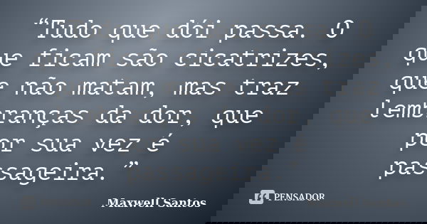 “Tudo que dói passa. O que ficam são cicatrizes, que não matam, mas traz lembranças da dor, que por sua vez é passageira.”... Frase de Maxwell Santos.