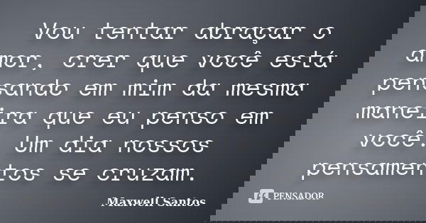 Vou tentar abraçar o amor, crer que você está pensando em mim da mesma maneira que eu penso em você. Um dia nossos pensamentos se cruzam.... Frase de Maxwell Santos.