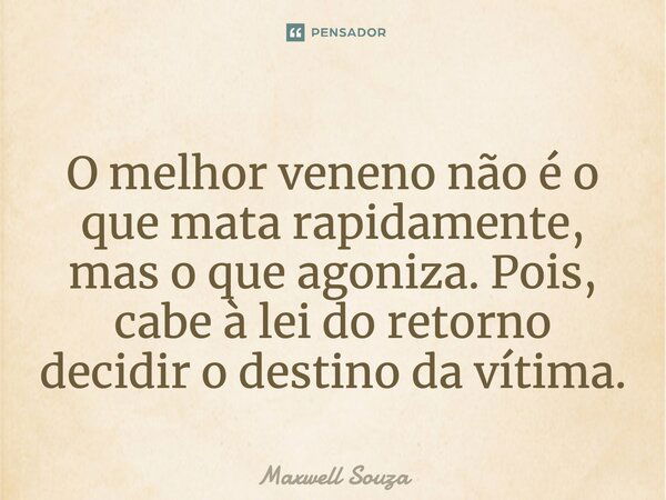 O melhor veneno não é o que mata rapidamente, mas o que agoniza. Pois, cabe à lei do retorno decidir o destino da vítima.... Frase de Maxwell Souza.