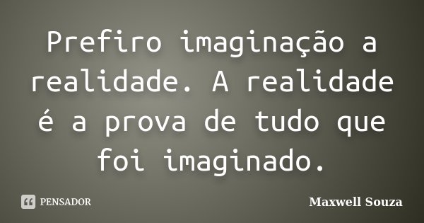 Prefiro imaginação a realidade. A realidade é a prova de tudo que foi imaginado.... Frase de Maxwell Souza.