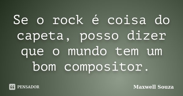 Se o rock é coisa do capeta, posso dizer que o mundo tem um bom compositor.... Frase de Maxwell Souza.