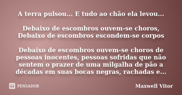 A terra pulsou... E tudo ao chão ela levou... Debaixo de escombros ouvem-se choros, Debaixo de escombros escondem-se corpos Debaixo de escombros ouvem-se choros... Frase de Maxwell Vitor.