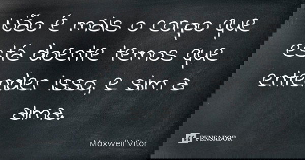 Não é mais o corpo que está doente temos que entender isso, e sim a alma.... Frase de Maxwell Vitor.