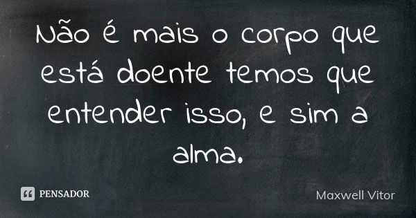 Não é mais o corpo que está doente temos que entender isso, e sim a alma.... Frase de Maxwell Vitor.