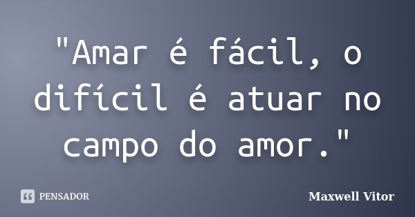 "Amar é fácil, o difícil é atuar no campo do amor."... Frase de Maxwell Vitor.