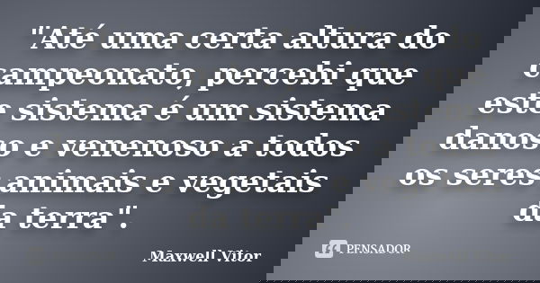 "Até uma certa altura do campeonato, percebi que este sistema é um sistema danoso e venenoso a todos os seres animais e vegetais da terra".... Frase de Maxwell Vitor.