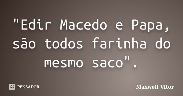 "Edir Macedo e Papa, são todos farinha do mesmo saco".... Frase de Maxwell Vitor.