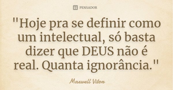 "Hoje pra se definir como um intelectual, só basta dizer que DEUS não é real. Quanta ignorância."... Frase de Maxwell Vitor.