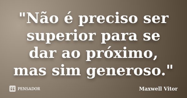 "Não é preciso ser superior para se dar ao próximo, mas sim generoso."... Frase de Maxwell Vitor.