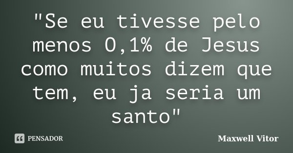 "Se eu tivesse pelo menos O,1% de Jesus como muitos dizem que tem, eu ja seria um santo"... Frase de Maxwell Vitor.