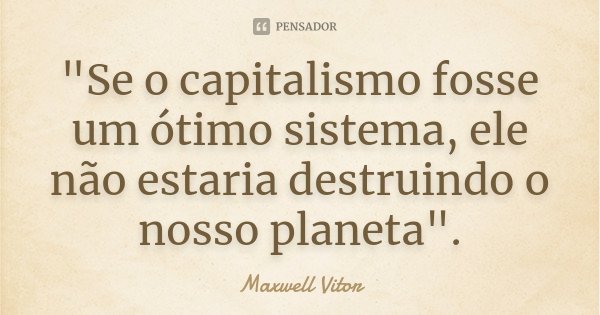 "Se o capitalismo fosse um ótimo sistema, ele não estaria destruindo o nosso planeta".... Frase de Maxwell Vitor.