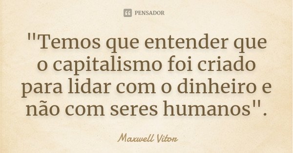"Temos que entender que o capitalismo foi criado para lidar com o dinheiro e não com seres humanos".... Frase de Maxwell Vitor.