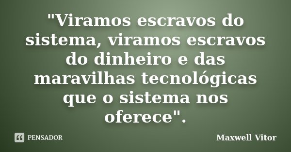 "Viramos escravos do sistema, viramos escravos do dinheiro e das maravilhas tecnológicas que o sistema nos oferece".... Frase de Maxwell Vitor.