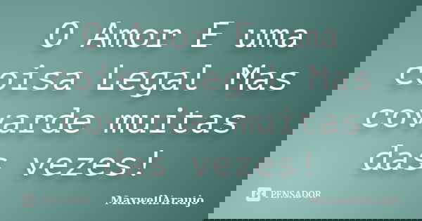 O Amor E uma coisa Legal Mas covarde muitas das vezes!... Frase de MaxwellAraujo.