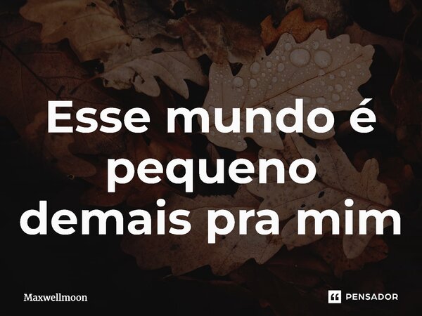 ⁠Esse mundo é pequeno demais pra mim... Frase de Maxwellmoon.