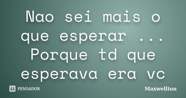 Nao sei mais o que esperar ... Porque td que esperava era vc... Frase de Maxwellton.