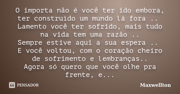 O importa não é você ter ido embora, ter construído um mundo lá fora .. Lamento você ter sofrido, mais tudo na vida tem uma razão .. Sempre estive aqui a sua es... Frase de Maxwellton.