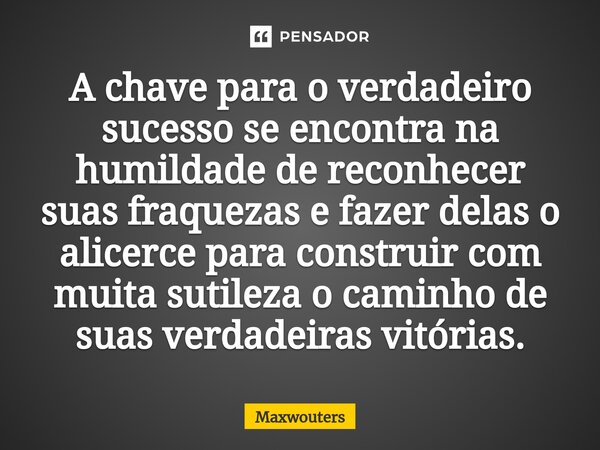 ⁠A chave para o verdadeiro sucesso se encontra na humildade de reconhecer suas fraquezas e fazer delas o alicerce para construir com muita sutileza o caminho de... Frase de Maxwouters.