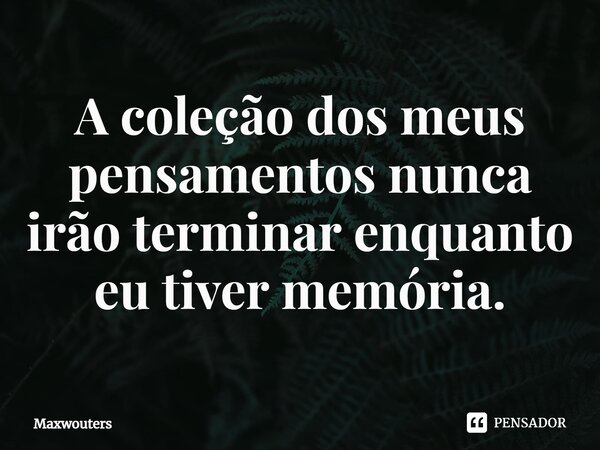⁠A coleção dos meus pensamentos nunca irão terminar enquanto eu tiver memória.... Frase de Maxwouters.