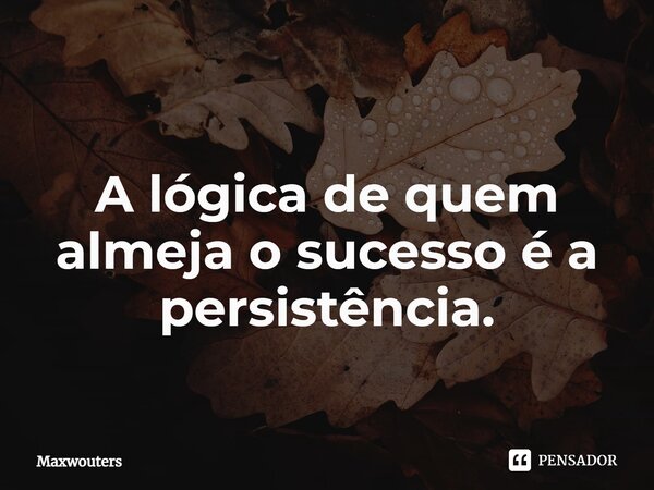 ⁠A lógica de quem almeja o sucesso é a persistência.... Frase de Maxwouters.