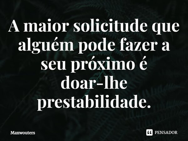 A maior solicitude que alguém pode fazer a seu próximo é doar-lhe prestabilidade.... Frase de Maxwouters.