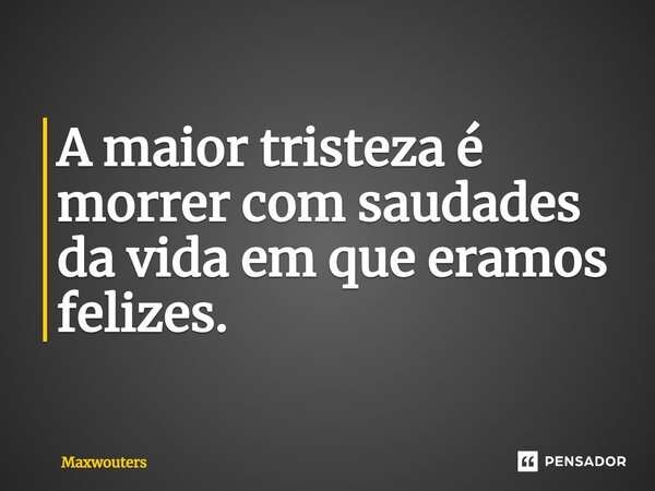 ⁠A maior tristeza é morrer com saudades da vida em que eramos felizes.... Frase de Maxwouters.