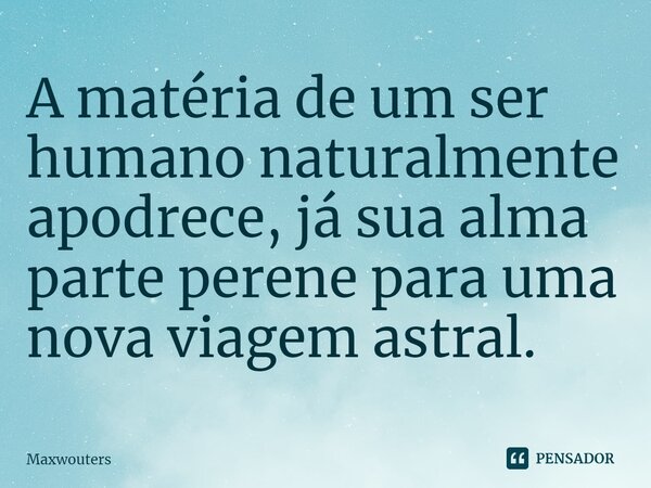 ⁠A matéria de um ser humano naturalmente apodrece, já sua alma ⁠parte perene para uma nova viagem astral.... Frase de Maxwouters.