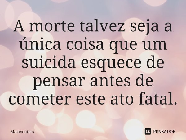 ⁠A morte talvez seja a única coisa que um suicida esquece de pensar antes de cometer este ato fatal.... Frase de Maxwouters.