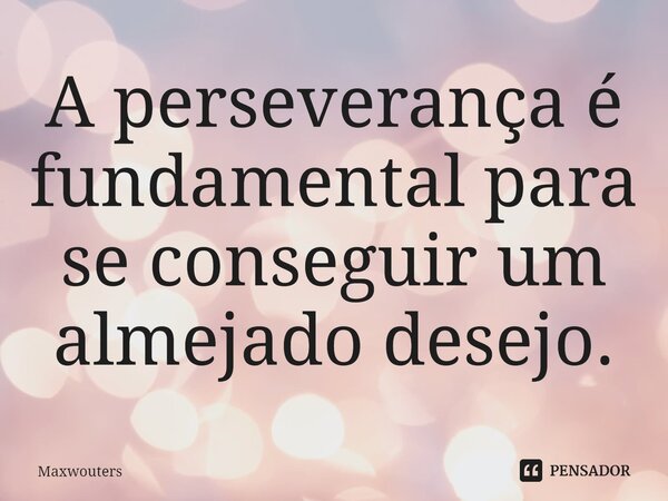 ⁠A perseverança é fundamental para se conseguir um almejado desejo.... Frase de Maxwouters.