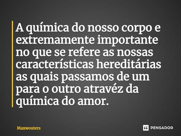 ⁠A química do nosso corpo e extremamente importante no que se refere as nossas características hereditárias as quais passamos de um para o outro atravéz da quím... Frase de Maxwouters.