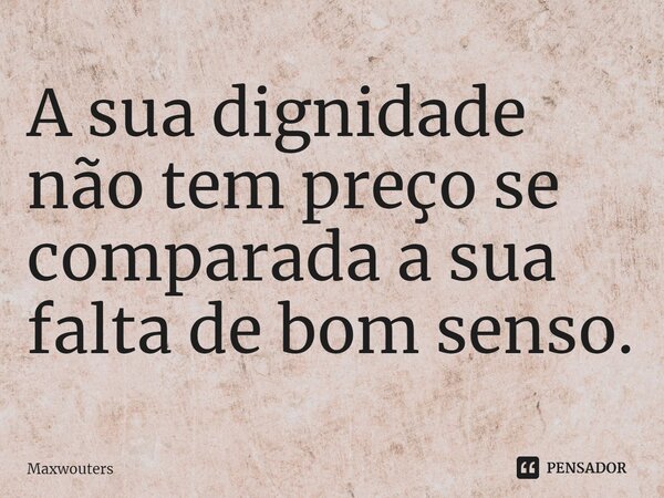 ⁠⁠A sua dignidade não tem preço se comparada a sua falta de bom senso.... Frase de Maxwouters.