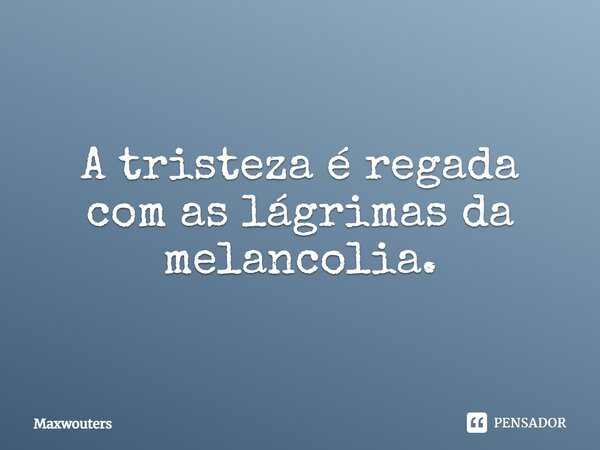 A tristeza é regada com as lágrimas da melancolia.⁠... Frase de Maxwouters.