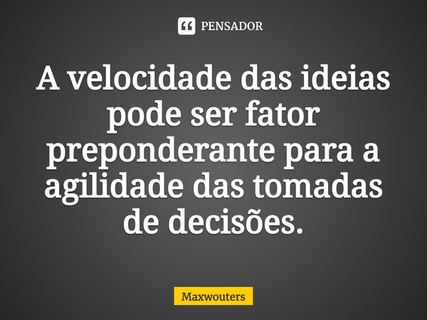 A velocidade das ideias pode ser fator preponderante para a agilidade das tomadas de decisões.... Frase de Maxwouters.