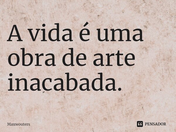 ⁠A vida é uma obra de arte inacabada.... Frase de Maxwouters.