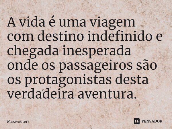 ⁠A vida é uma viagem com destino indefinido e chegada inesperada onde os passageiros são os protagonistas desta verdadeira aventura.... Frase de Maxwouters.