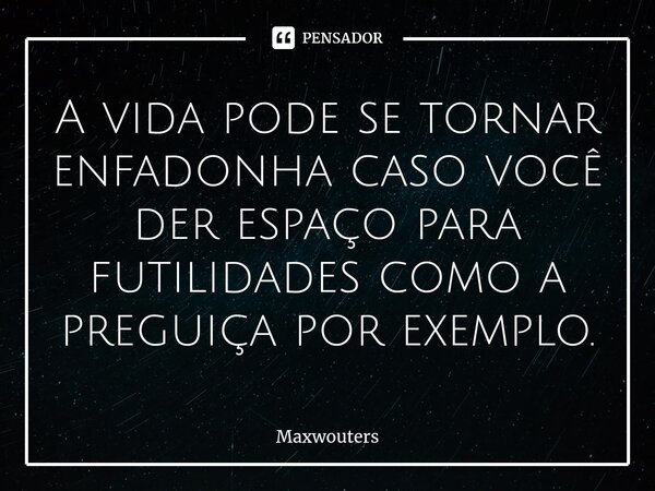A vida pode se tornar enfadonha caso você der espaço para futilidades como a preguiça por exemplo.... Frase de Maxwouters.