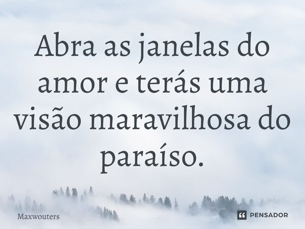 ⁠Abra as janelas do amor e terás uma visão maravilhosa do paraíso.... Frase de Maxwouters.
